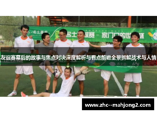 友谊赛幕后的故事与焦点对决深度解析与看点前瞻全景拆解战术与人情
