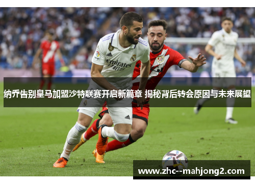 纳乔告别皇马加盟沙特联赛开启新篇章 揭秘背后转会原因与未来展望