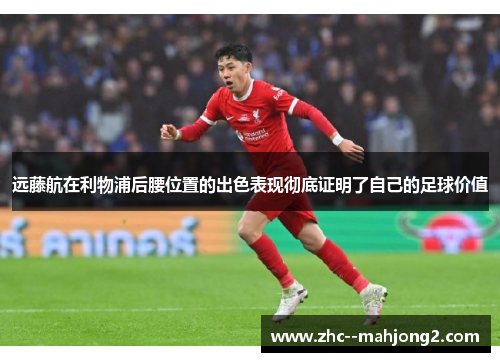 远藤航在利物浦后腰位置的出色表现彻底证明了自己的足球价值
