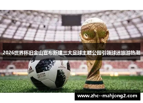 2026世界杯旧金山宣布新建三大足球主题公园引领球迷旅游热潮