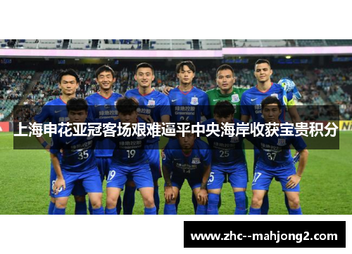 上海申花亚冠客场艰难逼平中央海岸收获宝贵积分