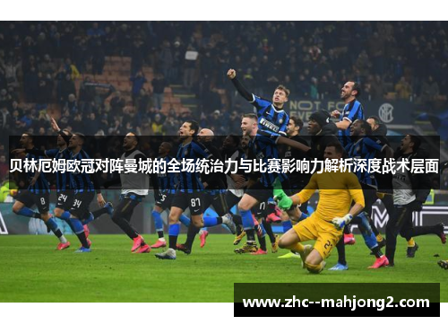 贝林厄姆欧冠对阵曼城的全场统治力与比赛影响力解析深度战术层面 贝林厄姆欧冠对阵曼城的全场统治力与比赛影响力解析深度战术层面